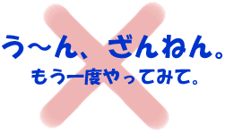 う～ん、ざんねん。もう一度やってみて。