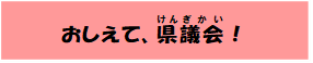 おしえて、県議会！