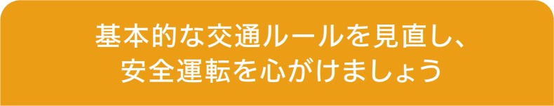 基本的な交通ルールを見直し、安全運転を心がけましょう