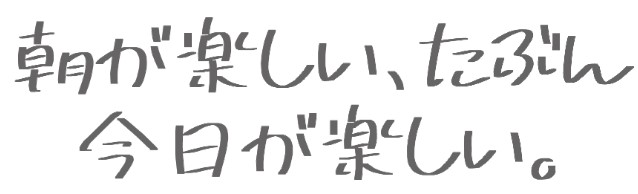 朝が楽しい、たぶん今日が楽しい。