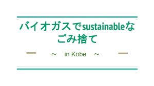 バイオガスでSustainableなごみ捨て　～In Kobe～