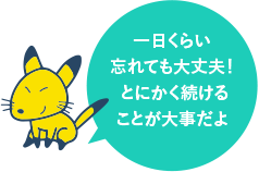 一日くらい忘れても大丈夫！とにかく続けることが大事だよ