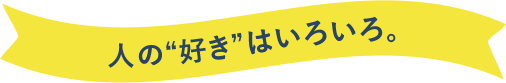 人の“好き”はいろいろ。