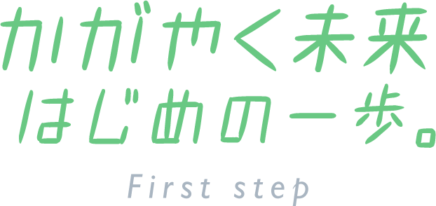 かがやく未来 はじめの一歩。First step